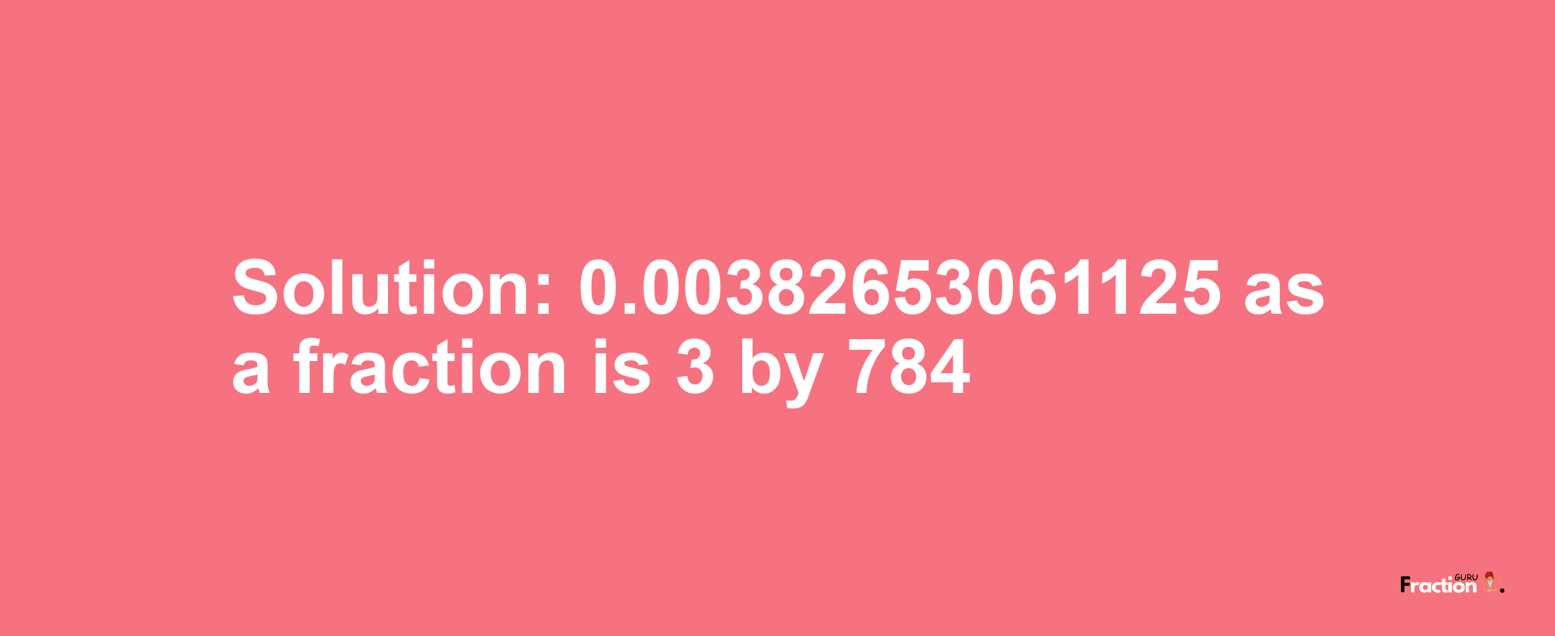 Solution:0.00382653061125 as a fraction is 3/784